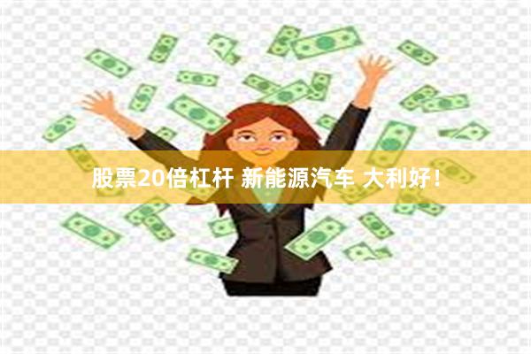 股票20倍杠杆 新能源汽车 大利好！