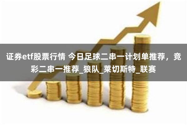 证券etf股票行情 今日足球二串一计划单推荐，竞彩二串一推荐_狼队_莱切斯特_联赛