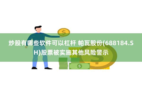炒股有哪些软件可以杠杆 帕瓦股份(688184.SH)股票被实施其他风险警示