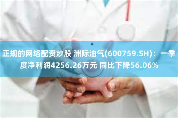 正规的网络配资炒股 洲际油气(600759.SH)：一季度净利润4256.26万元 同比下降56.06%