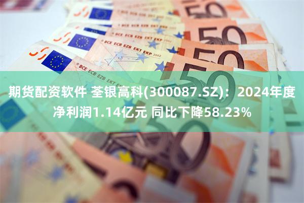 期货配资软件 荃银高科(300087.SZ)：2024年度净利润1.14亿元 同比下降58.23%