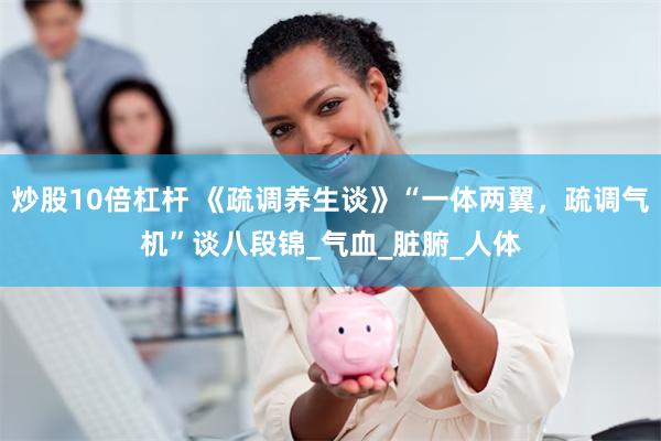 炒股10倍杠杆 《疏调养生谈》“一体两翼，疏调气机”谈八段锦_气血_脏腑_人体