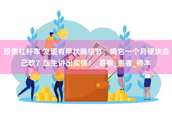股票杠杆率 发现有甲状腺结节，喝它一个月硬块自己软？医生讲出实情！_葛根_患者_桥本
