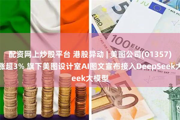 配资网上炒股平台 港股异动 | 美图公司(01357)盘中涨超3% 旗下美图设计室AI图文宣布接入DeepSeek大模型