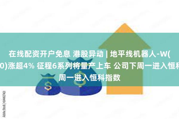 在线配资开户免息 港股异动 | 地平线机器人-W(09660)涨超4% 征程6系列将量产上车 公司下周一进入恒科指数