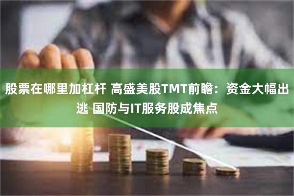股票在哪里加杠杆 高盛美股TMT前瞻：资金大幅出逃 国防与IT服务股成焦点