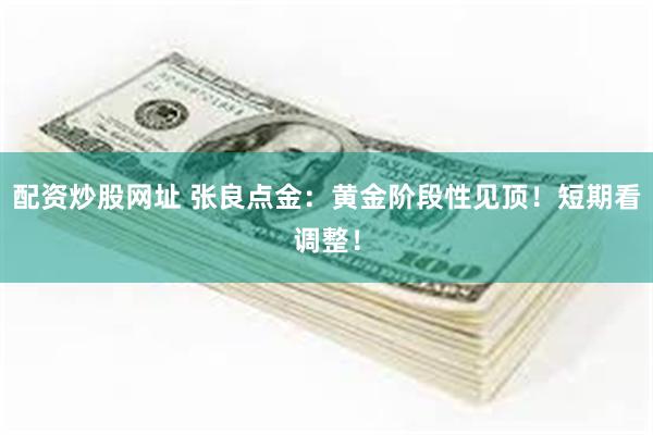 配资炒股网址 张良点金：黄金阶段性见顶！短期看调整！