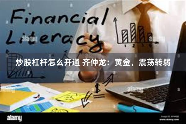 炒股杠杆怎么开通 齐仲龙：黄金，震荡转弱