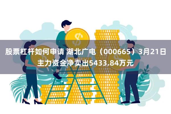 股票杠杆如何申请 湖北广电（000665）3月21日主力资金净卖出5433.84万元