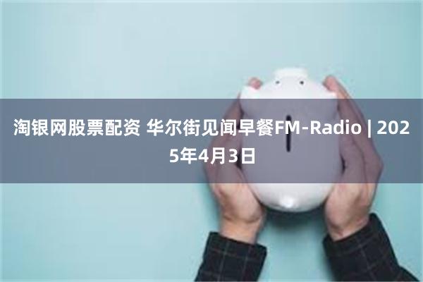 淘银网股票配资 华尔街见闻早餐FM-Radio | 2025年4月3日