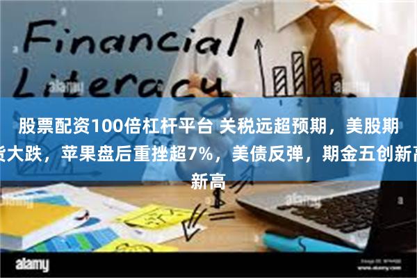 股票配资100倍杠杆平台 关税远超预期，美股期货大跌，苹果盘后重挫超7%，美债反弹，期金五创新高