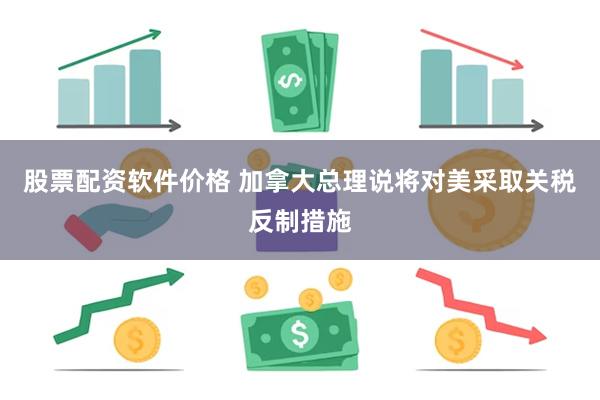 股票配资软件价格 加拿大总理说将对美采取关税反制措施