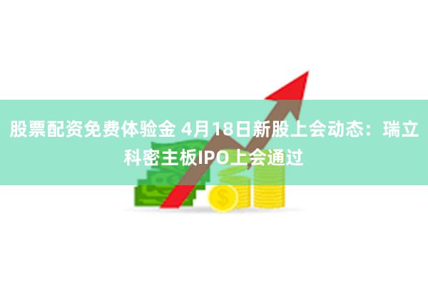 股票配资免费体验金 4月18日新股上会动态：瑞立科密主板IPO上会通过