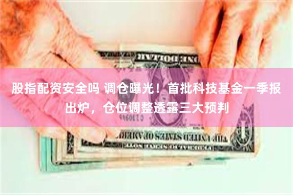 股指配资安全吗 调仓曝光！首批科技基金一季报出炉，仓位调整透露三大预判