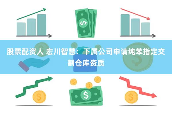 股票配资人 宏川智慧：下属公司申请纯苯指定交割仓库资质