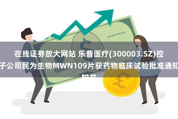 在线证劵放大网站 乐普医疗(300003.SZ)控股子公司民为生物MWN109片获药物临床试验批准通知书