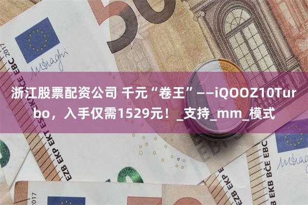 浙江股票配资公司 千元“卷王”——iQOOZ10Turbo，入手仅需1529元！_支持_mm_模式