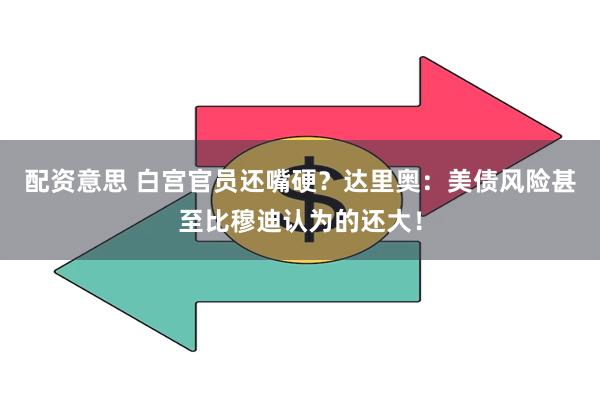 配资意思 白宫官员还嘴硬？达里奥：美债风险甚至比穆迪认为的还大！