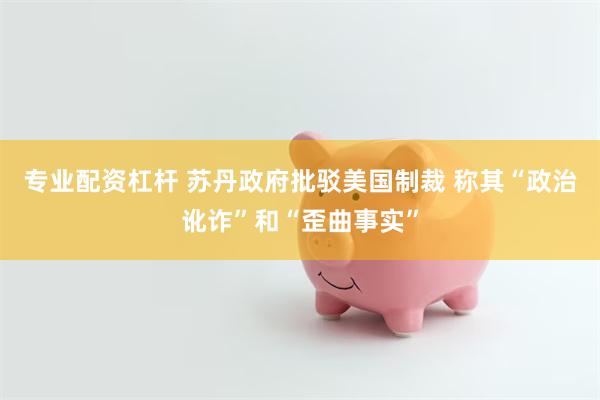 专业配资杠杆 苏丹政府批驳美国制裁 称其“政治讹诈”和“歪曲事实”