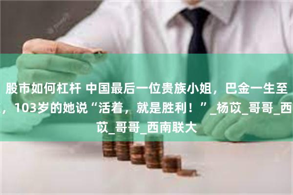股市如何杠杆 中国最后一位贵族小姐，巴金一生至交好友，103岁的她说“活着，就是胜利！”_杨苡_哥哥_西南联大