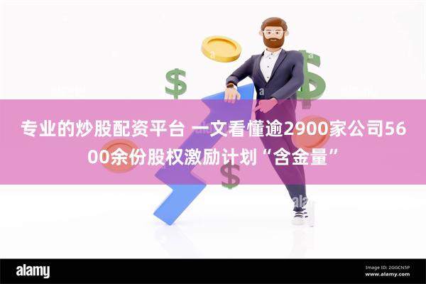 专业的炒股配资平台 一文看懂逾2900家公司5600余份股权激励计划“含金量”