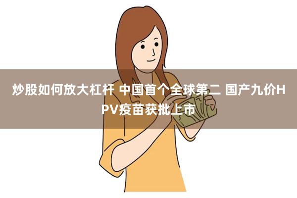 炒股如何放大杠杆 中国首个全球第二 国产九价HPV疫苗获批上市