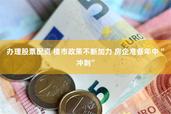 办理股票配资 楼市政策不断加力 房企准备年中“冲刺”