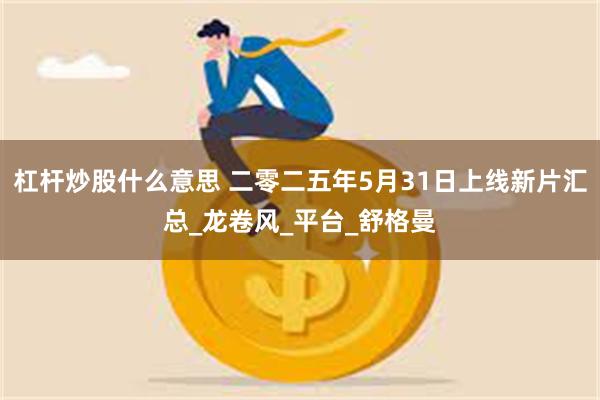 杠杆炒股什么意思 二零二五年5月31日上线新片汇总_龙卷风_平台_舒格曼