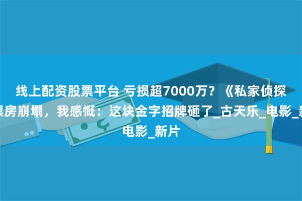 线上配资股票平台 亏损超7000万？《私家侦探》票房崩塌，我感慨：这块金字招牌砸了_古天乐_电影_新片