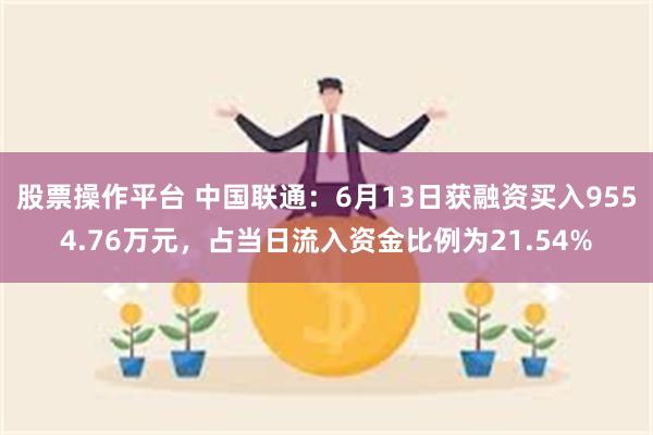 股票操作平台 中国联通：6月13日获融资买入9554.76万元，占当日流入资金比例为21.54%
