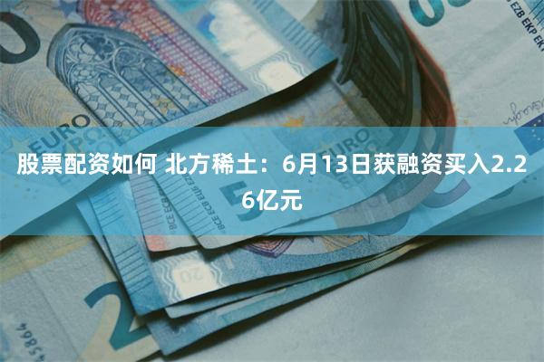 股票配资如何 北方稀土：6月13日获融资买入2.26亿元