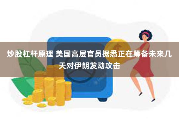 炒股杠杆原理 美国高层官员据悉正在筹备未来几天对伊朗发动攻击