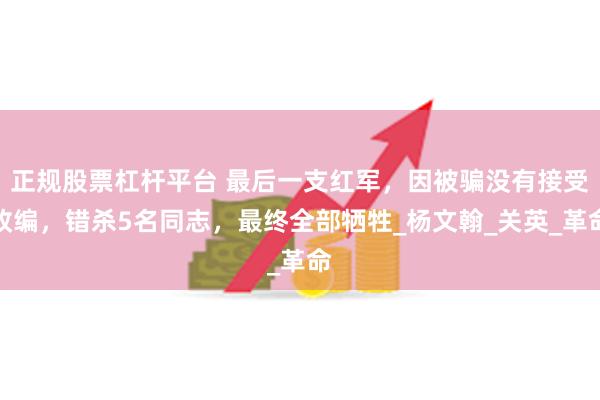 正规股票杠杆平台 最后一支红军，因被骗没有接受改编，错杀5名同志，最终全部牺牲_杨文翰_关英_革命