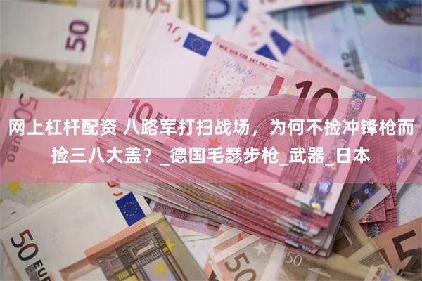 网上杠杆配资 八路军打扫战场，为何不捡冲锋枪而捡三八大盖？_德国毛瑟步枪_武器_日本