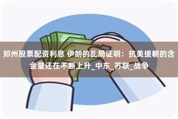 郑州股票配资利息 伊朗的乱局证明：抗美援朝的含金量还在不断上升_中东_苏联_战争