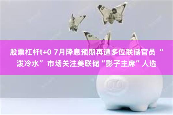 股票杠杆t+0 7月降息预期再遭多位联储官员 “泼冷水” 市场关注美联储“影子主席”人选