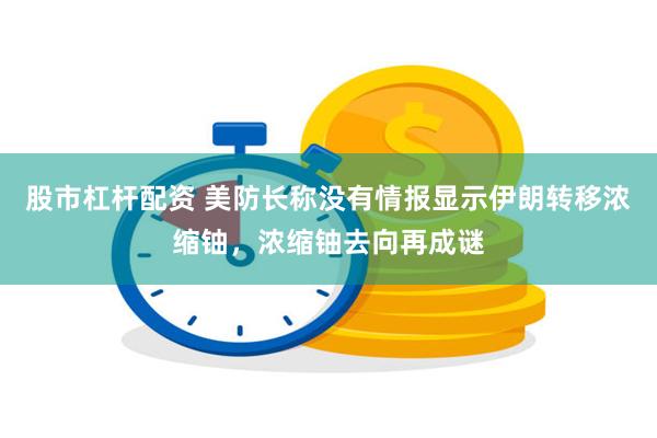 股市杠杆配资 美防长称没有情报显示伊朗转移浓缩铀，浓缩铀去向再成谜