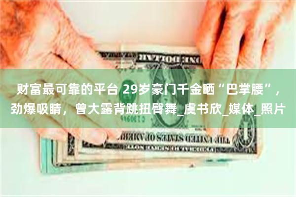财富最可靠的平台 29岁豪门千金晒“巴掌腰”，劲爆吸睛，曾大露背跳扭臀舞_虞书欣_媒体_照片