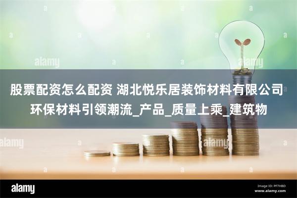 股票配资怎么配资 湖北悦乐居装饰材料有限公司 环保材料引领潮流_产品_质量上乘_建筑物