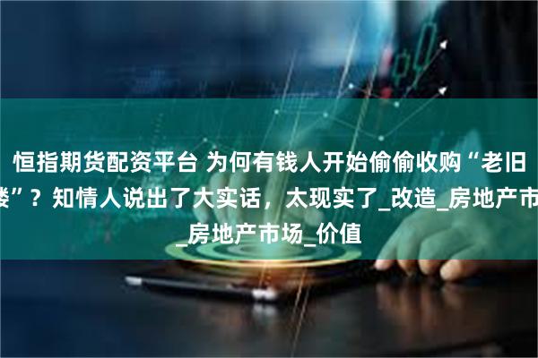 恒指期货配资平台 为何有钱人开始偷偷收购“老旧小区顶楼”？知情人说出了大实话，太现实了_改造_房地产市场_价值