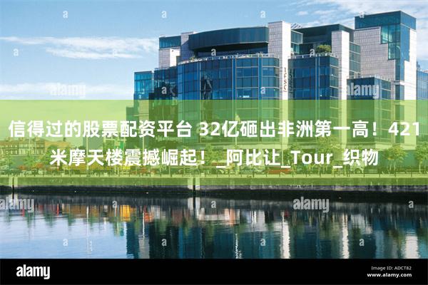 信得过的股票配资平台 32亿砸出非洲第一高！421米摩天楼震撼崛起！_阿比让_Tour_织物