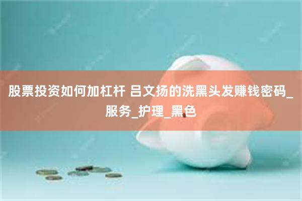 股票投资如何加杠杆 吕文扬的洗黑头发赚钱密码_服务_护理_黑色