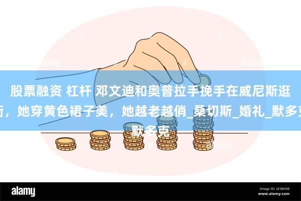 股票融资 杠杆 邓文迪和奥普拉手挽手在威尼斯逛街，她穿黄色裙子美，她越老越俏_桑切斯_婚礼_默多克