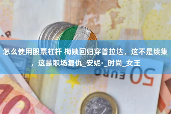 怎么使用股票杠杆 梅姨回归穿普拉达，这不是续集，这是职场复仇_安妮·_时尚_女王
