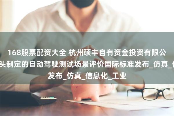 168股票配资大全 杭州硕丰自有资金投资有限公司：我国牵头制定的自动驾驶测试场景评价国际标准发布_仿真_信息化_工业