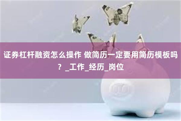 证券杠杆融资怎么操作 做简历一定要用简历模板吗？_工作_经历_岗位