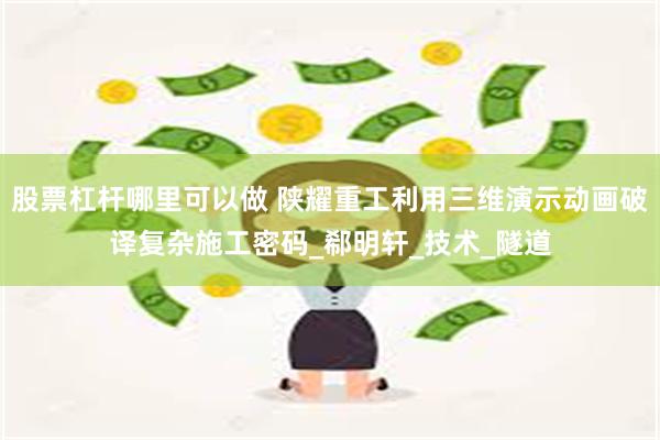 股票杠杆哪里可以做 陕耀重工利用三维演示动画破译复杂施工密码_郗明轩_技术_隧道
