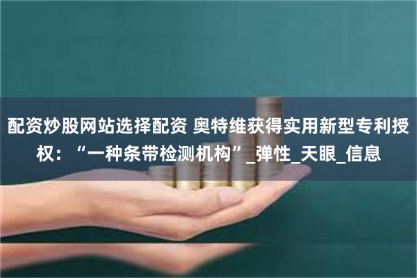 配资炒股网站选择配资 奥特维获得实用新型专利授权：“一种条带检测机构”_弹性_天眼_信息