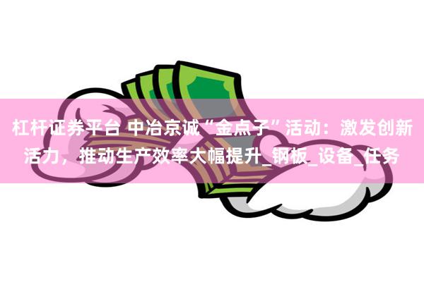 杠杆证券平台 中冶京诚“金点子”活动：激发创新活力，推动生产效率大幅提升_钢板_设备_任务