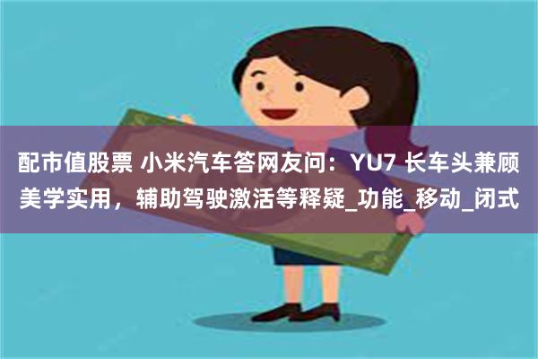 配市值股票 小米汽车答网友问：YU7 长车头兼顾美学实用，辅助驾驶激活等释疑_功能_移动_闭式